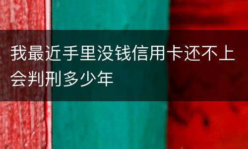 我最近手里没钱信用卡还不上会判刑多少年