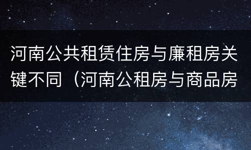 河南公共租赁住房与廉租房关键不同（河南公租房与商品房）