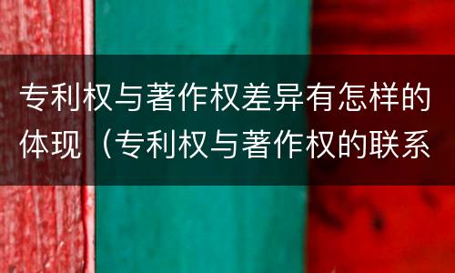 专利权与著作权差异有怎样的体现（专利权与著作权的联系）