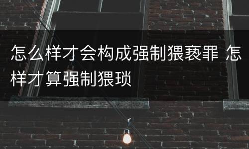 怎么样才会构成强制猥亵罪 怎样才算强制猥琐