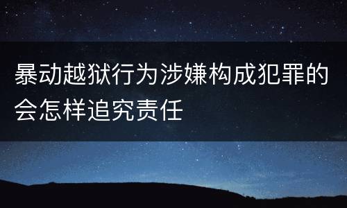 暴动越狱行为涉嫌构成犯罪的会怎样追究责任