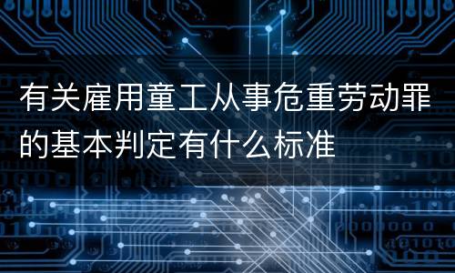 有关雇用童工从事危重劳动罪的基本判定有什么标准