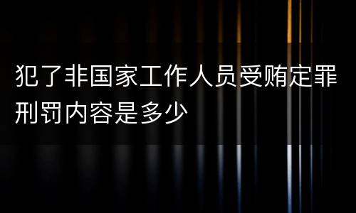 犯了非国家工作人员受贿定罪刑罚内容是多少