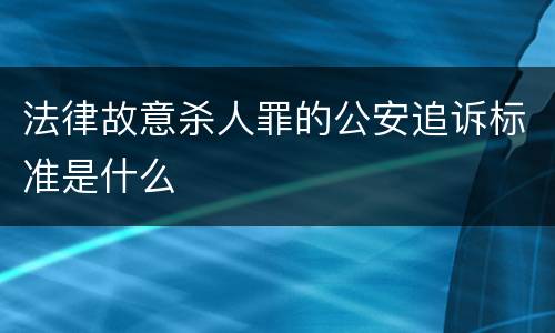 法律故意杀人罪的公安追诉标准是什么