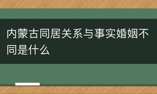 内蒙古同居关系与事实婚姻不同是什么