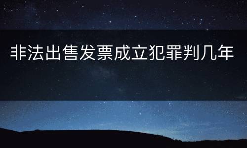 非法出售发票成立犯罪判几年