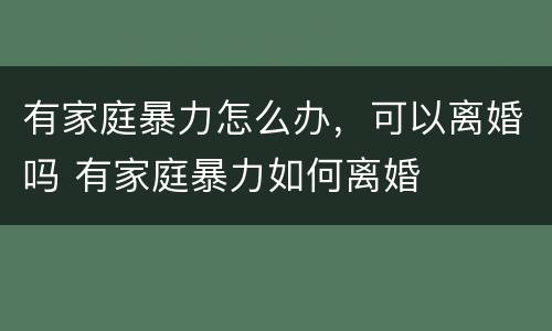 有家庭暴力怎么办，可以离婚吗 有家庭暴力如何离婚