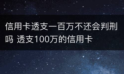 信用卡透支一百万不还会判刑吗 透支100万的信用卡