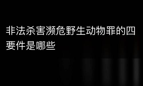 非法杀害濒危野生动物罪的四要件是哪些