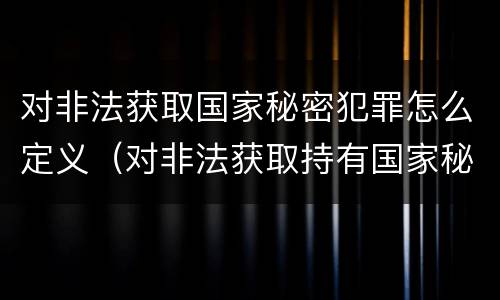 对非法获取国家秘密犯罪怎么定义（对非法获取持有国家秘密载体）