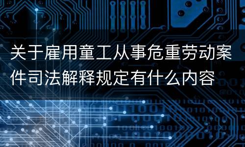 关于雇用童工从事危重劳动案件司法解释规定有什么内容