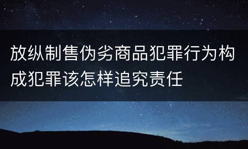 放纵制售伪劣商品犯罪行为构成犯罪该怎样追究责任