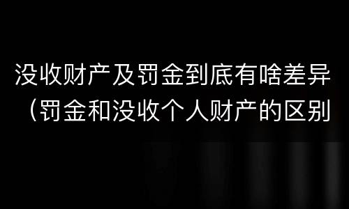 没收财产及罚金到底有啥差异（罚金和没收个人财产的区别）