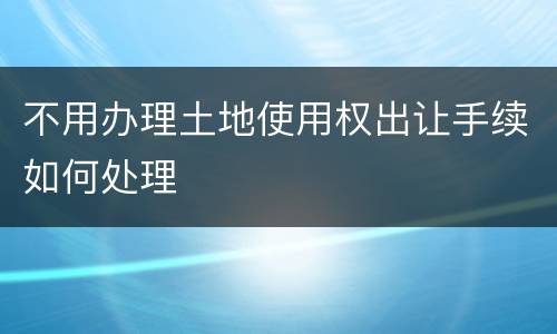 不用办理土地使用权出让手续如何处理