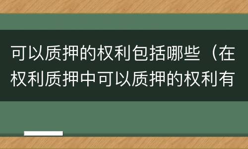 可以质押的权利包括哪些（在权利质押中可以质押的权利有）