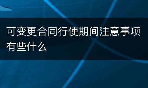 可变更合同行使期间注意事项有些什么