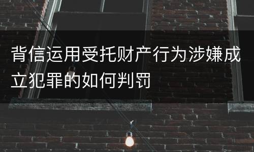 背信运用受托财产行为涉嫌成立犯罪的如何判罚