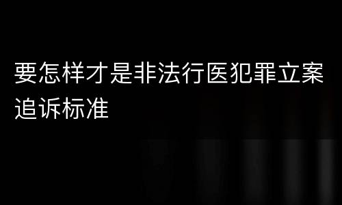 要怎样才是非法行医犯罪立案追诉标准