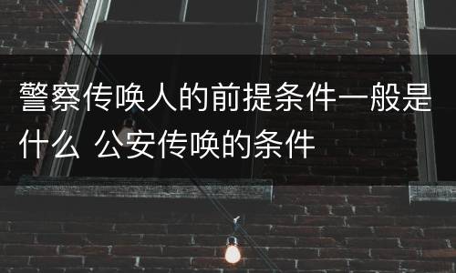 警察传唤人的前提条件一般是什么 公安传唤的条件