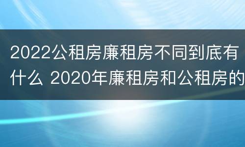 2022公租房廉租房不同到底有什么 2020年廉租房和公租房的区别