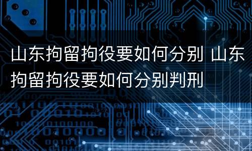 山东拘留拘役要如何分别 山东拘留拘役要如何分别判刑