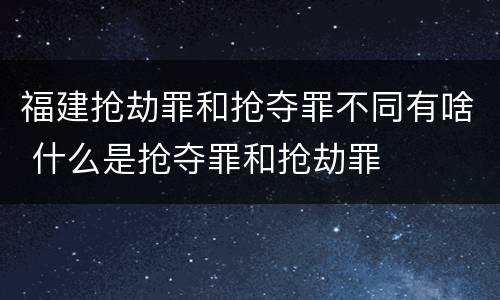 福建抢劫罪和抢夺罪不同有啥 什么是抢夺罪和抢劫罪