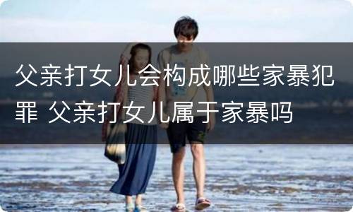 父亲打女儿会构成哪些家暴犯罪 父亲打女儿属于家暴吗