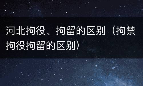 河北拘役、拘留的区别（拘禁拘役拘留的区别）