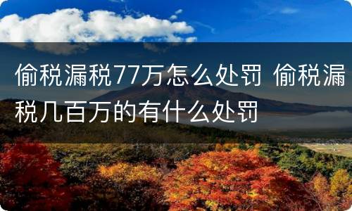 偷税漏税77万怎么处罚 偷税漏税几百万的有什么处罚