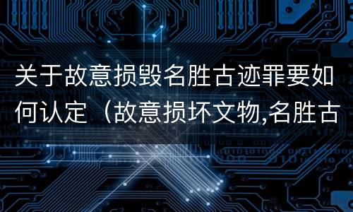 关于故意损毁名胜古迹罪要如何认定（故意损坏文物,名胜古迹行为）