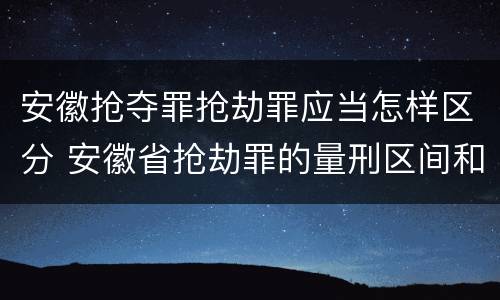 安徽抢夺罪抢劫罪应当怎样区分 安徽省抢劫罪的量刑区间和量刑情节