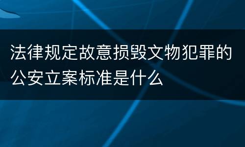 法律规定故意损毁文物犯罪的公安立案标准是什么