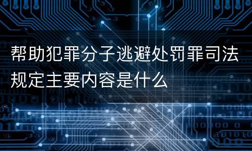 帮助犯罪分子逃避处罚罪司法规定主要内容是什么