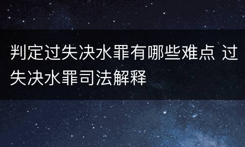 判定过失决水罪有哪些难点 过失决水罪司法解释