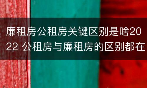 廉租房公租房关键区别是啥2022 公租房与廉租房的区别都在此,别再搞错了!