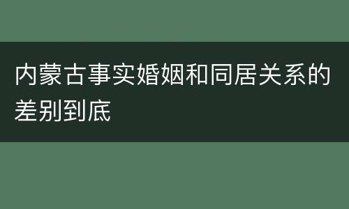 内蒙古事实婚姻和同居关系的差别到底