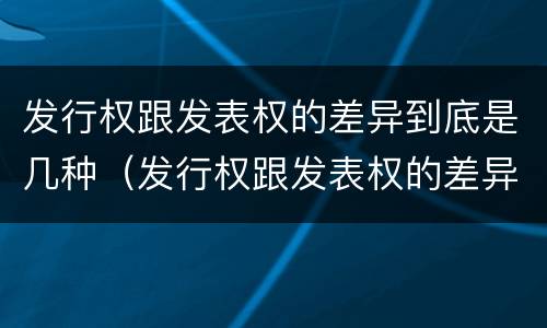 发行权跟发表权的差异到底是几种（发行权跟发表权的差异到底是几种方式）