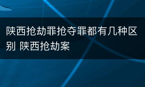 陕西抢劫罪抢夺罪都有几种区别 陕西抢劫案