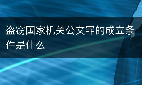 盗窃国家机关公文罪的成立条件是什么