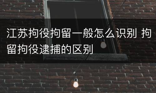 江苏拘役拘留一般怎么识别 拘留拘役逮捕的区别