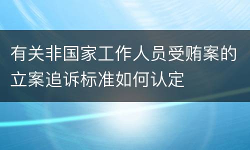 有关非国家工作人员受贿案的立案追诉标准如何认定