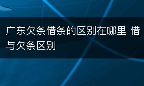 广东欠条借条的区别在哪里 借与欠条区别