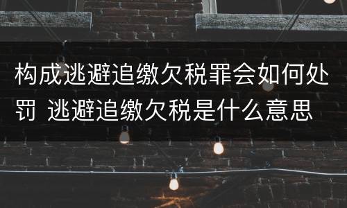 构成逃避追缴欠税罪会如何处罚 逃避追缴欠税是什么意思