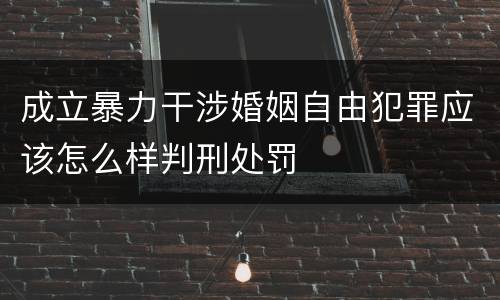 成立暴力干涉婚姻自由犯罪应该怎么样判刑处罚