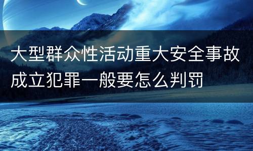 大型群众性活动重大安全事故成立犯罪一般要怎么判罚