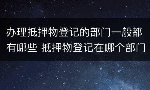 办理抵押物登记的部门一般都有哪些 抵押物登记在哪个部门