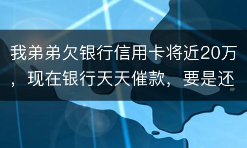 我弟弟欠银行信用卡将近20万，现在银行天天催款，要是还不上会连累家人吗