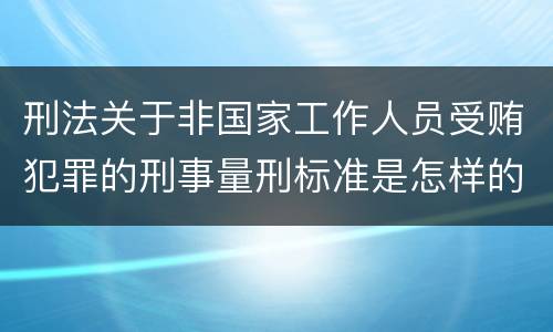 刑法关于非国家工作人员受贿犯罪的刑事量刑标准是怎样的