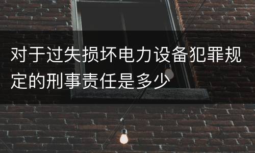 对于过失损坏电力设备犯罪规定的刑事责任是多少