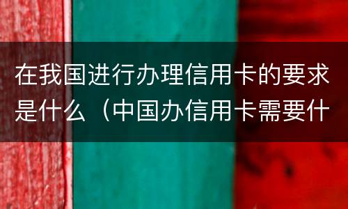 在我国进行办理信用卡的要求是什么（中国办信用卡需要什么条件）